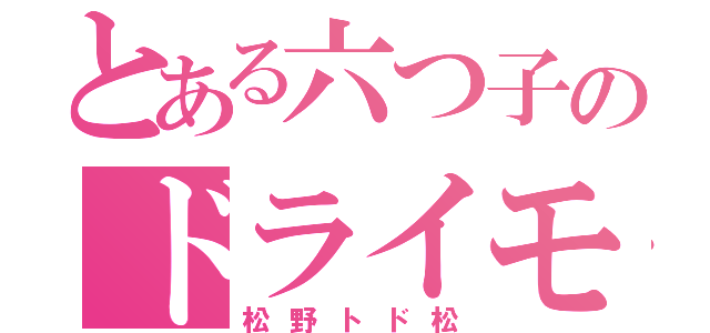 とある六つ子のドライモンスター（松野トド松）