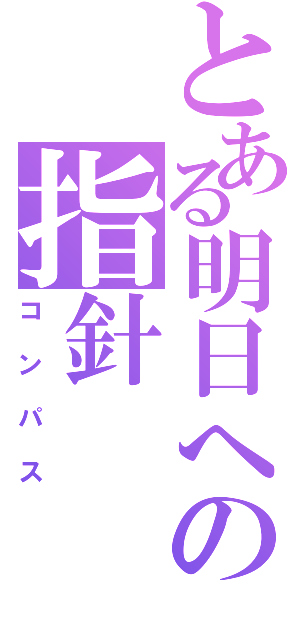 とある明日への指針（コンパス）