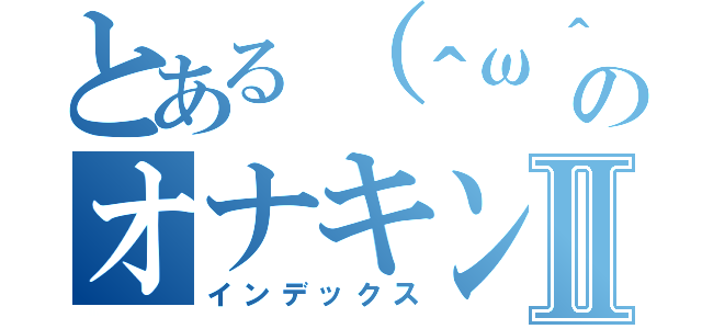 とある（＾ω＾）のオナキンⅡ（インデックス）