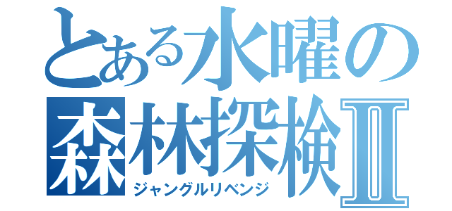 とある水曜の森林探検Ⅱ（ジャングルリベンジ）