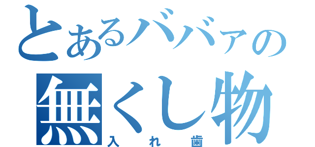 とあるババァの無くし物（入れ歯）