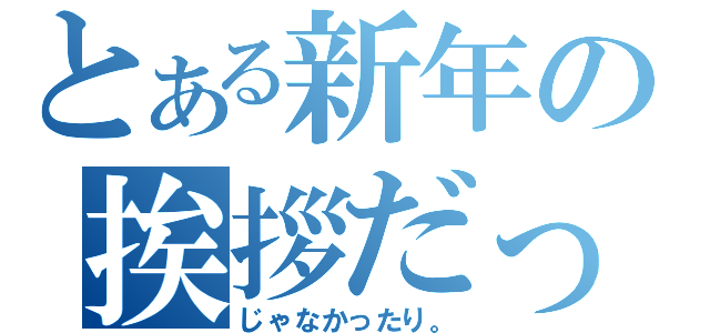 とある新年の挨拶だったり（じゃなかったり。）