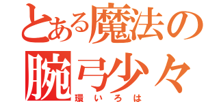 とある魔法の腕弓少々（環いろは）