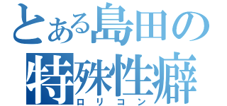 とある島田の特殊性癖（ロリコン）