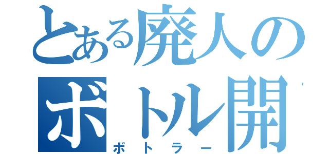 とある廃人のボトル開封（ボトラー）