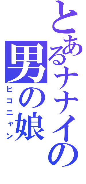 とあるナナイの男の娘（ヒコニャン）