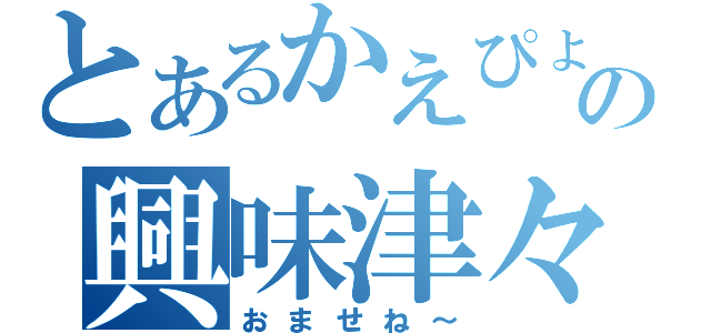 とあるかえぴょんの興味津々（おませね～）