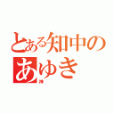 とある知中のあゆき（神）