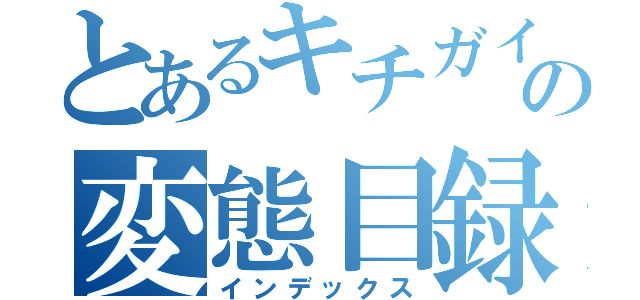 とあるキチガイの変態目録（インデックス）