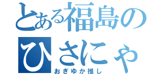 とある福島のひさにゃ（おぎゆか推し）