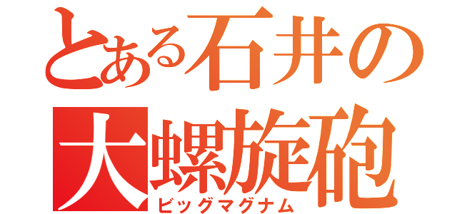 とある石井の大螺旋砲（ビッグマグナム）