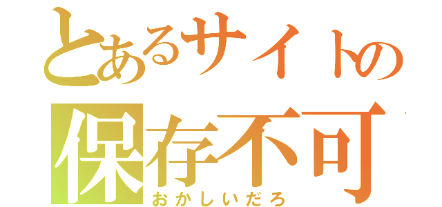 とあるサイトの保存不可能（おかしいだろ）