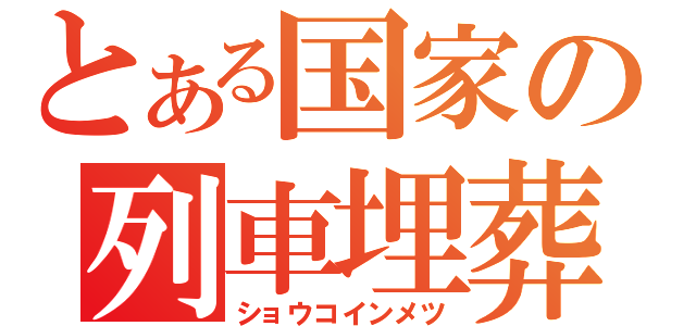 とある国家の列車埋葬（ショウコインメツ）