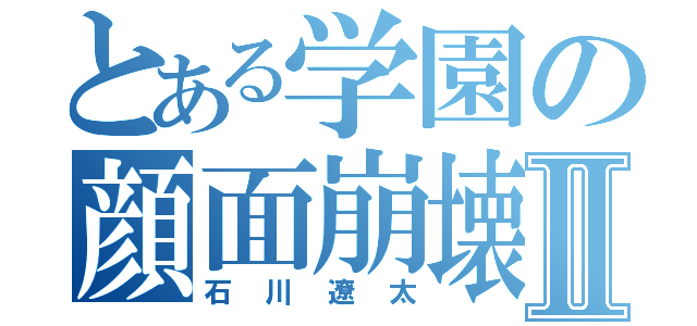 とある学園の顔面崩壊人Ⅱ（石川遼太）