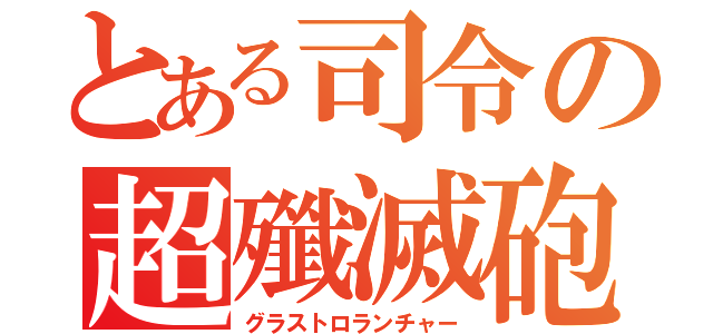 とある司令の超殲滅砲（グラストロランチャー）