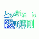 とある新茶　鶙鸑鷫の綾野鷹剛（鶯鷗押泓奣）