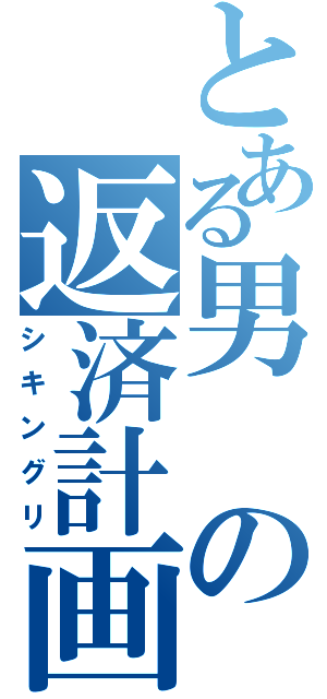 とある男の返済計画（シキングリ）