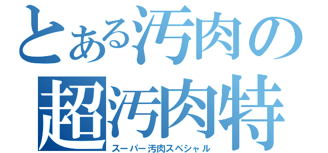 とある汚肉の超汚肉特別（スーパー汚肉スペシャル）