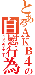 とあるＡＫＢ４８の自慰行為（４９Ｐのオナニー）