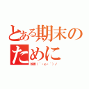 とある期末のために（放置（｀・ω・´）ノ）