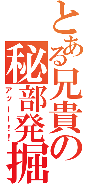 とある兄貴の秘部発掘（アッーー！！）