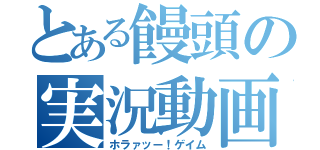 とある饅頭の実況動画（ホラァッー！ゲイム）