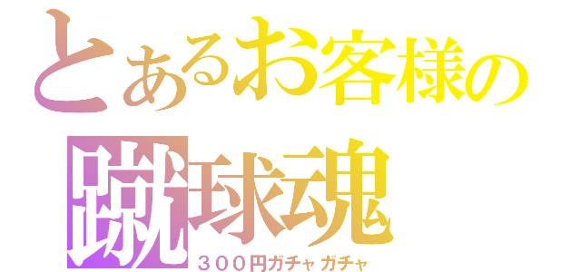 とあるお客様の蹴球魂（３００円ガチャガチャ）
