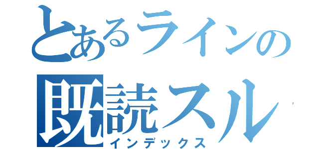 とあるラインの既読スルー（インデックス）