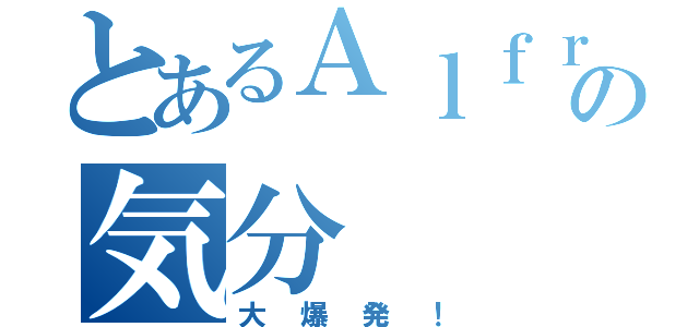 とあるＡｌｆｒｅｄの気分（大爆発！）