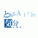 とあるＡｌｆｒｅｄの気分（大爆発！）