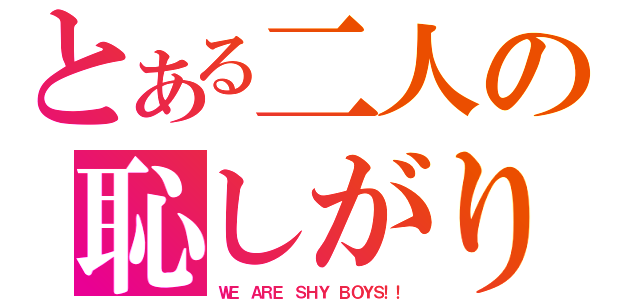 とある二人の恥しがり（ＷＥ ＡＲＥ ＳＨＹ ＢＯＹＳ！！）