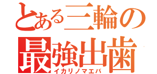 とある三輪の最強出歯（イカリノマエバ）