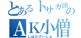 とあるトサカ頭のＡＫ小僧（しばたけいじゅ）