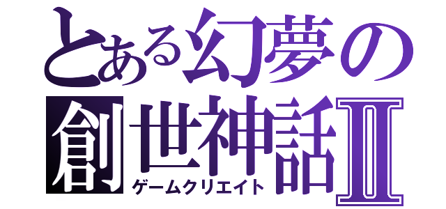 とある幻夢の創世神話Ⅱ（ゲームクリエイト）