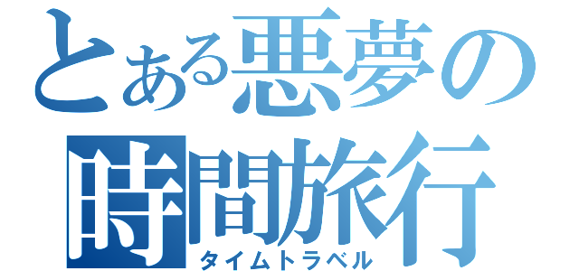 とある悪夢の時間旅行（タイムトラベル）