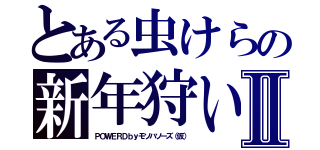 とある虫けらの新年狩いⅡ（ＰＯＷＥＲＤｂｙモソハソーズ（仮））