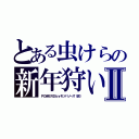 とある虫けらの新年狩いⅡ（ＰＯＷＥＲＤｂｙモソハソーズ（仮））