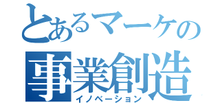 とあるマーケの事業創造（イノベーション）