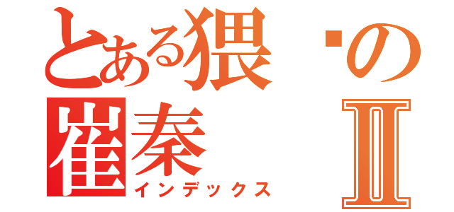 とある猥琐の崔秦Ⅱ（インデックス）