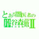 とある闇医者の岸谷森厳Ⅱ（岸谷森厳）