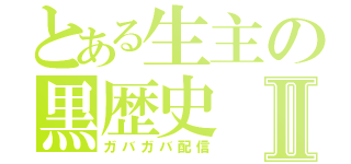 とある生主の黒歴史Ⅱ（ガバガバ配信）