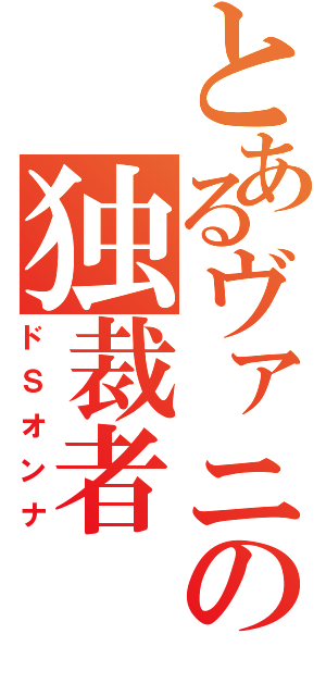 とあるヴァニの独裁者（ドＳオンナ）