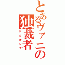 とあるヴァニの独裁者（ドＳオンナ）