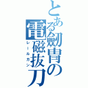 とある劒冑の電磁抜刀（レールガン）