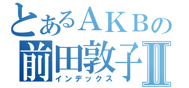 とあるＡＫＢの前田敦子Ⅱ（インデックス）