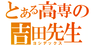 とある高専の吉田先生（ヨシデックス）