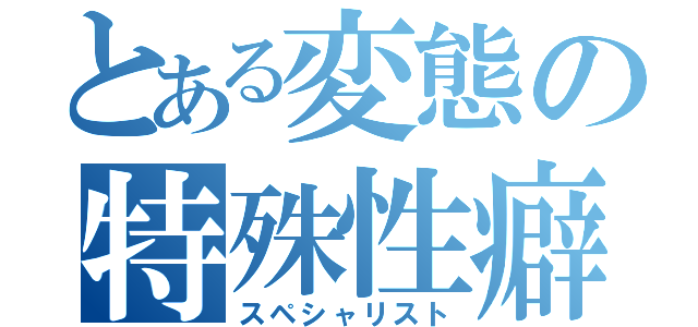 とある変態の特殊性癖（スペシャリスト）