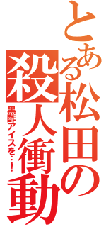 とある松田の殺人衝動（黒酢アイスを…！）