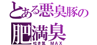 とある悪臭豚の肥満臭（吐き気 ＭＡＸ）