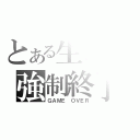 とある生命の強制終了（ＧＡＭＥ ＯＶＥＲ）